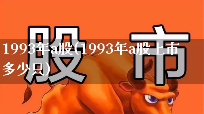 1993年a股(1993年a股上市多少只)_https://www.haiwangdasha.com_上交所_第1张