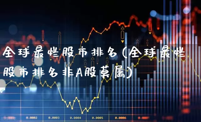 全球最烂股市排名(全球最烂股市排名非A股莫属)_https://www.haiwangdasha.com_北交所_第1张