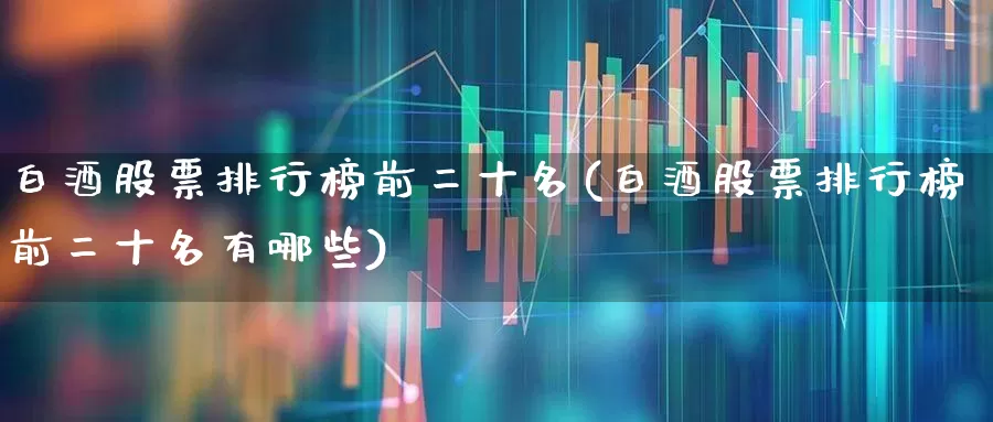 白酒股票排行榜前二十名(白酒股票排行榜前二十名有哪些)_https://www.haiwangdasha.com_科创板_第1张