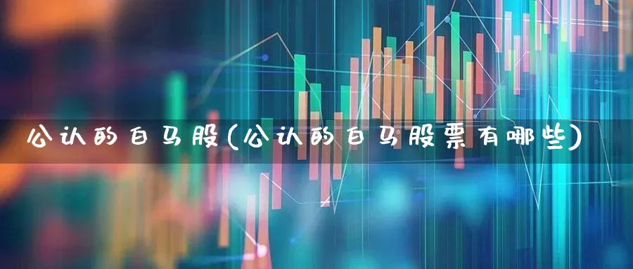 公认的白马股(公认的白马股票有哪些)_https://www.haiwangdasha.com_深交所_第1张