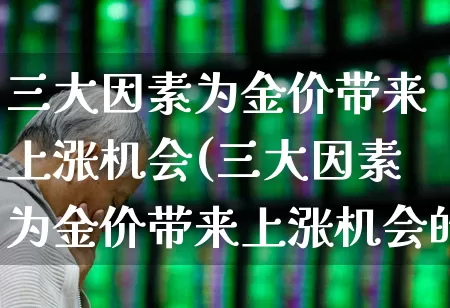 三大因素为金价带来上涨机会(三大因素为金价带来上涨机会的原因)_https://www.haiwangdasha.com_科创板_第1张