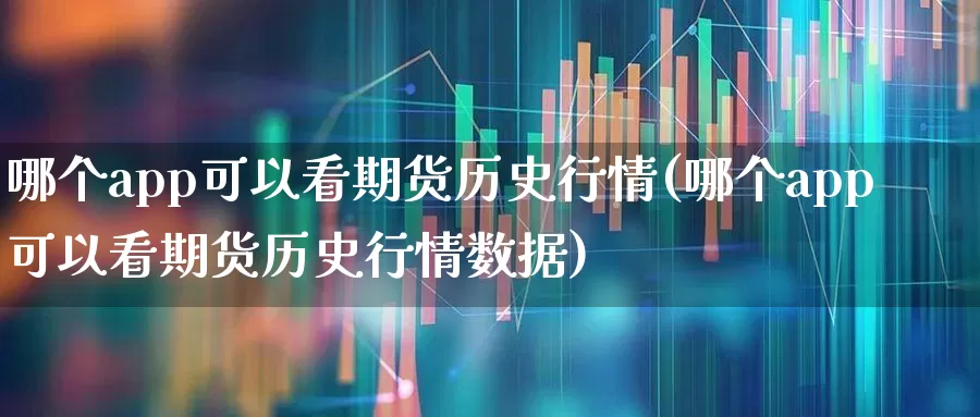 哪个app可以看期货历史行情(哪个app可以看期货历史行情数据)_https://www.haiwangdasha.com_大商所_第1张