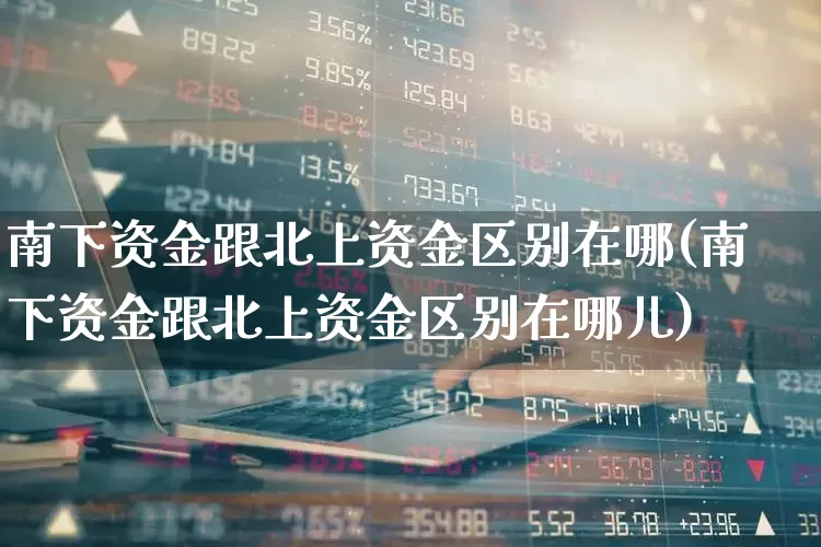 南下资金跟北上资金区别在哪(南下资金跟北上资金区别在哪儿)_https://www.haiwangdasha.com_北交所_第1张
