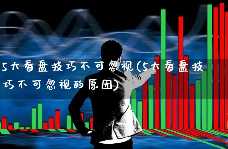 5大看盘技巧不可忽视(5大看盘技巧不可忽视的原因)_https://www.haiwangdasha.com_深交所_第1张