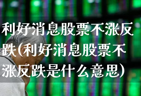 利好消息股票不涨反跌(利好消息股票不涨反跌是什么意思)_https://www.haiwangdasha.com_北交所_第1张