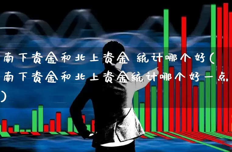 南下资金和北上资金 统计哪个好(南下资金和北上资金统计哪个好一点)_https://www.haiwangdasha.com_北交所_第1张