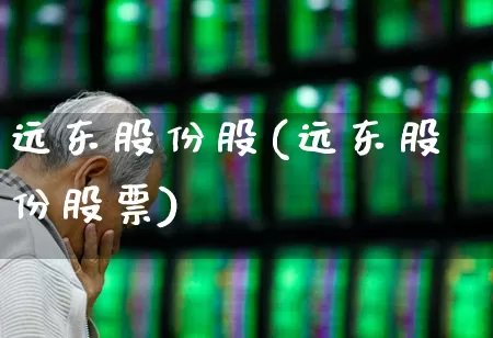 远东股份股(远东股份股票)_https://www.haiwangdasha.com_深交所_第1张