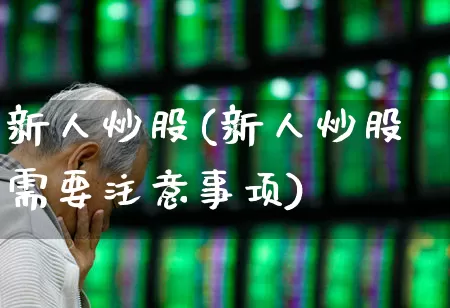 新人炒股(新人炒股需要注意事项)_https://www.haiwangdasha.com_上交所_第1张