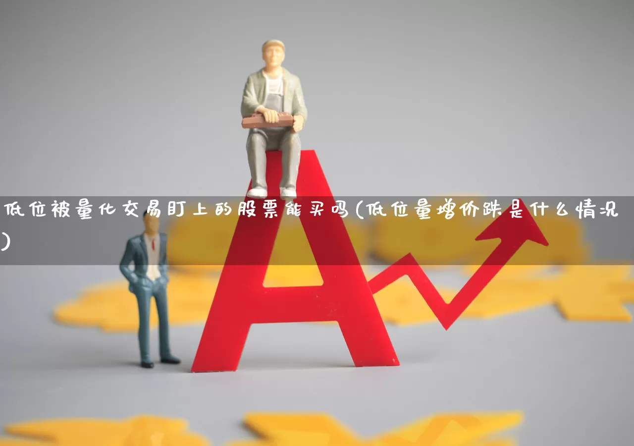 低位被量化交易盯上的股票能买吗(低位量增价跌是什么情况)_https://www.haiwangdasha.com_北交所_第1张