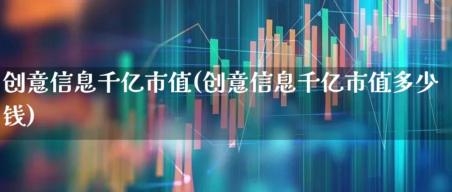 创意信息千亿市值(创意信息千亿市值多少钱)_https://www.haiwangdasha.com_创业板_第1张