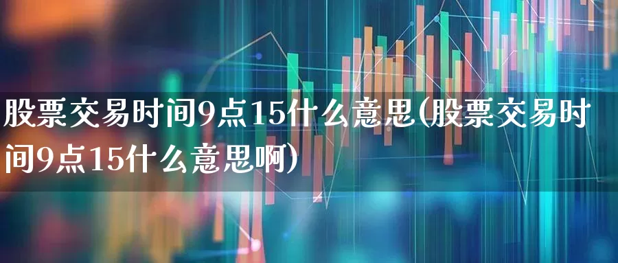 股票交易时间9点15什么意思(股票交易时间9点15什么意思啊)_https://www.haiwangdasha.com_深交所_第1张