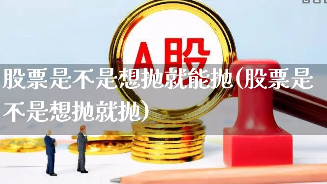 股票是不是想抛就能抛(股票是不是想抛就抛)_https://www.haiwangdasha.com_科创板_第1张