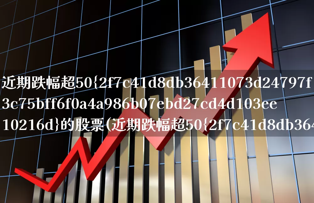 近期跌幅超50%的股票(近期跌幅超50%的股票怎么选)_https://www.haiwangdasha.com_深交所_第1张