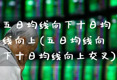五日均线向下十日均线向上(五日均线向下十日均线向上交叉)_https://www.haiwangdasha.com_深交所_第1张