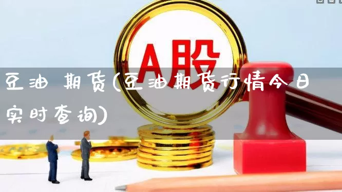 豆油 期货(豆油期货行情今日实时查询)_https://www.haiwangdasha.com_广期所_第1张