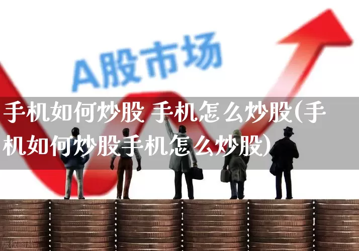 手机如何炒股 手机怎么炒股(手机如何炒股手机怎么炒股)_https://www.haiwangdasha.com_深交所_第1张
