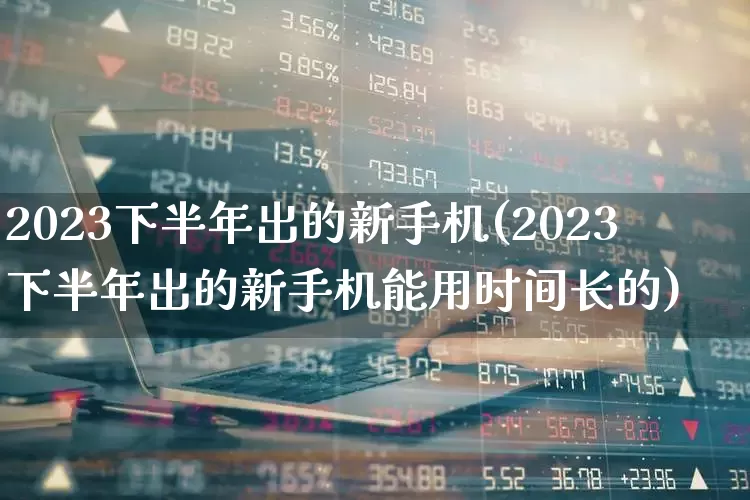 2023下半年出的新手机(2023下半年出的新手机能用时间长的)_https://www.haiwangdasha.com_上交所_第1张