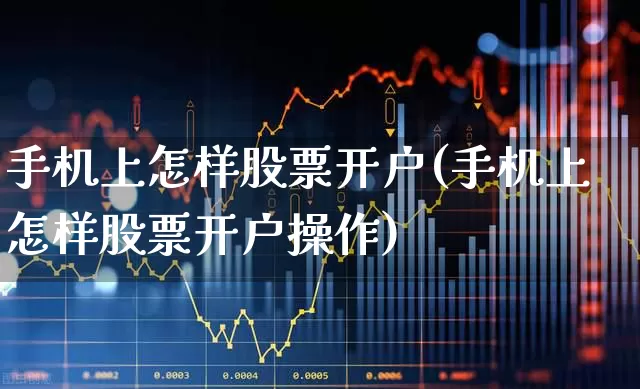 手机上怎样股票开户(手机上怎样股票开户操作)_https://www.haiwangdasha.com_上交所_第1张