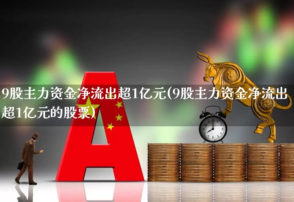 9股主力资金净流出超1亿元(9股主力资金净流出超1亿元的股票)_https://www.haiwangdasha.com_深交所_第1张