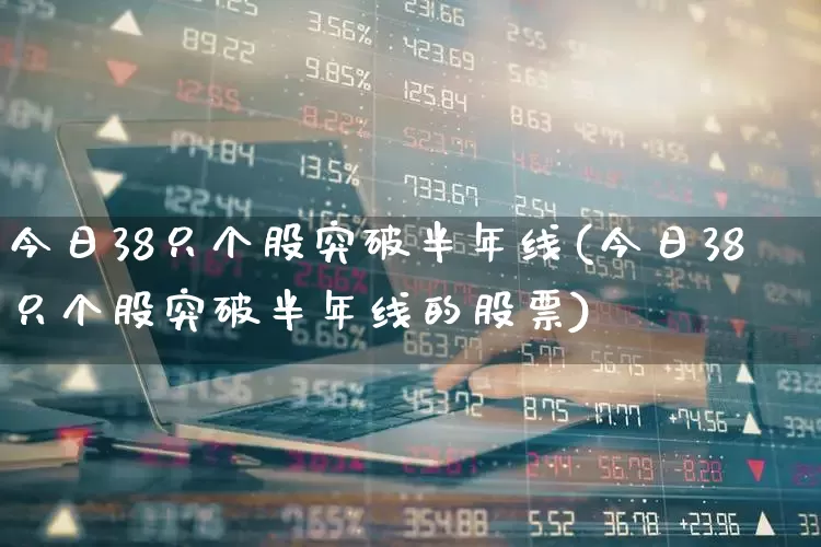 今日38只个股突破半年线(今日38只个股突破半年线的股票)_https://www.haiwangdasha.com_科创板_第1张