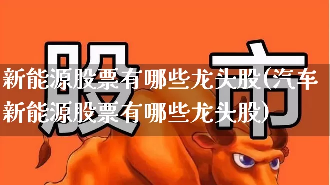 新能源股票有哪些龙头股(汽车新能源股票有哪些龙头股)_https://www.haiwangdasha.com_科创板_第1张