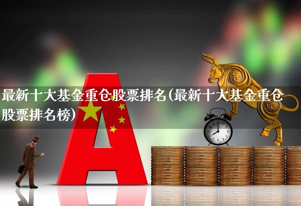 最新十大基金重仓股票排名(最新十大基金重仓股票排名榜)_https://www.haiwangdasha.com_上交所_第1张