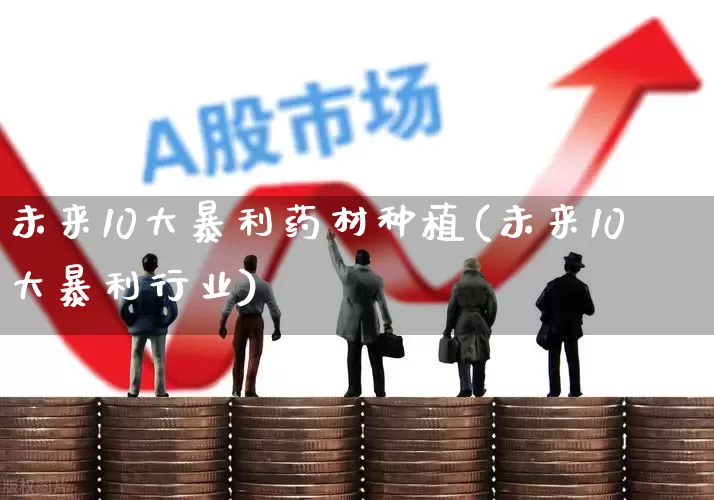 未来10大暴利药材种植(未来10大暴利行业)_https://www.haiwangdasha.com_北交所_第1张