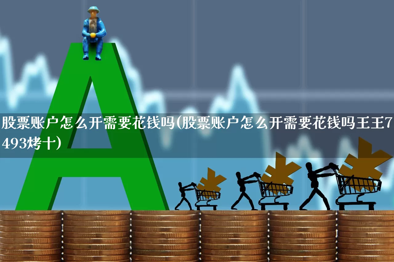 股票账户怎么开需要花钱吗(股票账户怎么开需要花钱吗王王7493烤十)_https://www.haiwangdasha.com_深交所_第1张