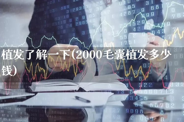 植发了解一下(2000毛囊植发多少钱)_https://www.haiwangdasha.com_科创板_第1张