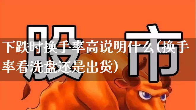 下跌时换手率高说明什么(换手率看洗盘还是出货)_https://www.haiwangdasha.com_科创板_第1张