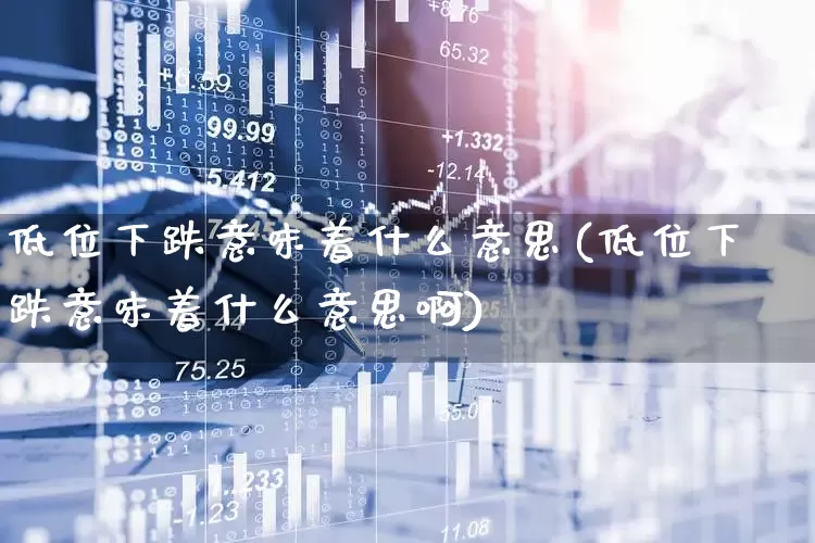 低位下跌意味着什么意思(低位下跌意味着什么意思啊)_https://www.haiwangdasha.com_创业板_第1张
