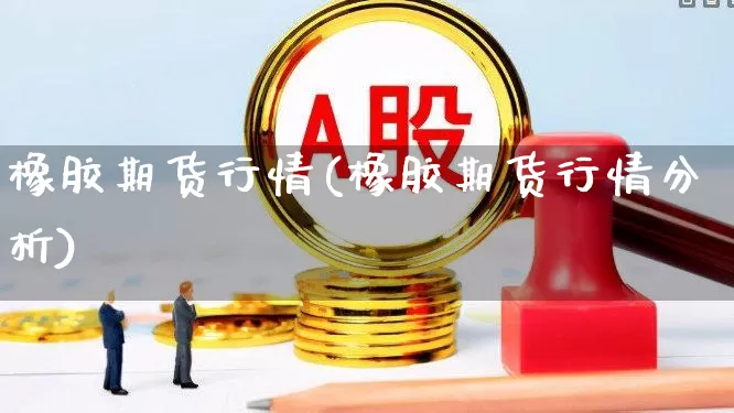 橡胶期货行情(橡胶期货行情分析)_https://www.haiwangdasha.com_中金所_第1张