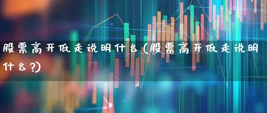 股票高开低走说明什么(股票高开低走说明什么?)_https://www.haiwangdasha.com_上交所_第1张