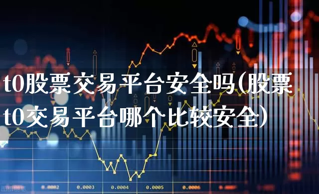 t0股票交易平台安全吗(股票t0交易平台哪个比较安全)_https://www.haiwangdasha.com_深交所_第1张