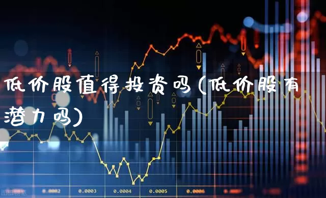 低价股值得投资吗(低价股有潜力吗)_https://www.haiwangdasha.com_深交所_第1张