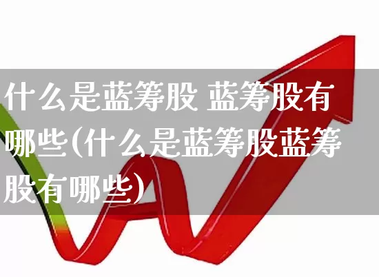 什么是蓝筹股 蓝筹股有哪些(什么是蓝筹股蓝筹股有哪些)_https://www.haiwangdasha.com_深交所_第1张