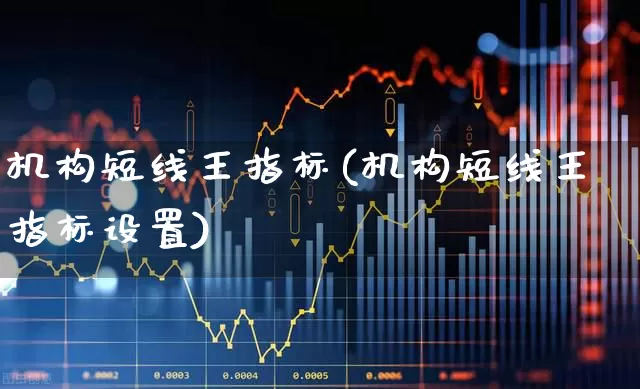 机构短线王指标(机构短线王指标设置)_https://www.haiwangdasha.com_科创板_第1张