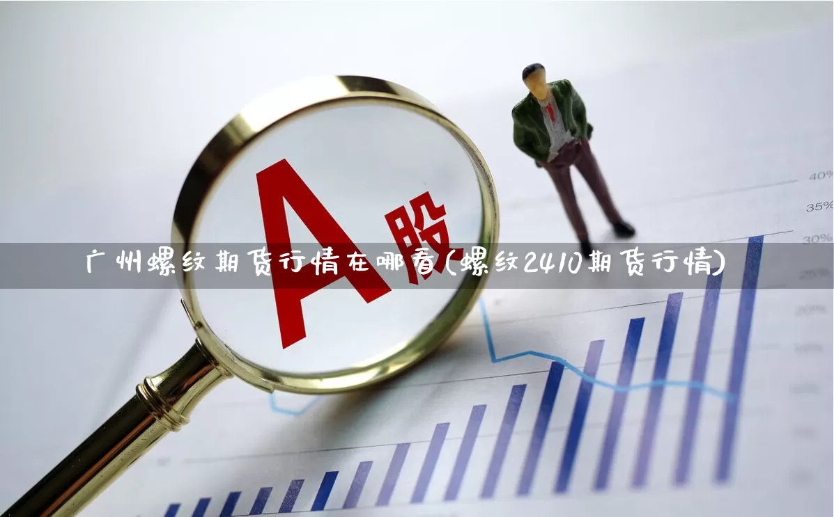 广州螺纹期货行情在哪看(螺纹2410期货行情)_https://www.haiwangdasha.com_创业板_第1张