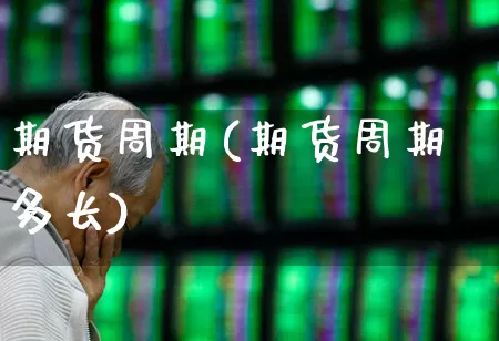 期货周期(期货周期多长)_https://www.haiwangdasha.com_广期所_第1张