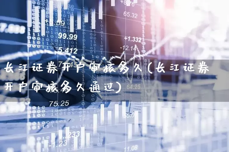 长江证券开户审核多久(长江证券开户审核多久通过)_https://www.haiwangdasha.com_创业板_第1张
