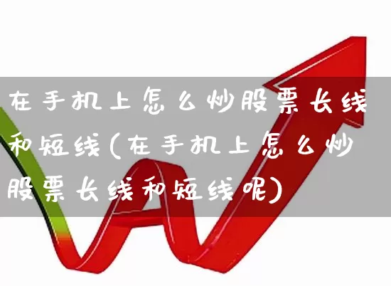 在手机上怎么炒股票长线和短线(在手机上怎么炒股票长线和短线呢)_https://www.haiwangdasha.com_上交所_第1张