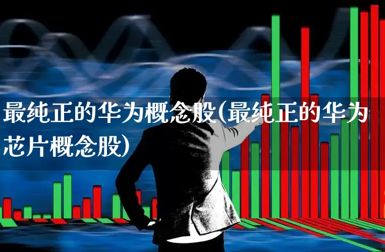 最纯正的华为概念股(最纯正的华为芯片概念股)_https://www.haiwangdasha.com_科创板_第1张