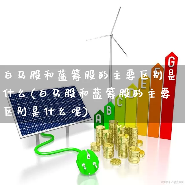 白马股和蓝筹股的主要区别是什么(白马股和蓝筹股的主要区别是什么呢)_https://www.haiwangdasha.com_科创板_第1张
