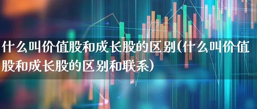 什么叫价值股和成长股的区别(什么叫价值股和成长股的区别和联系)_https://www.haiwangdasha.com_深交所_第1张