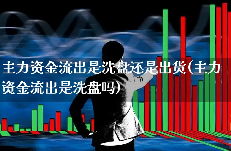主力资金流出是洗盘还是出货(主力资金流出是洗盘吗)_https://www.haiwangdasha.com_北交所_第1张