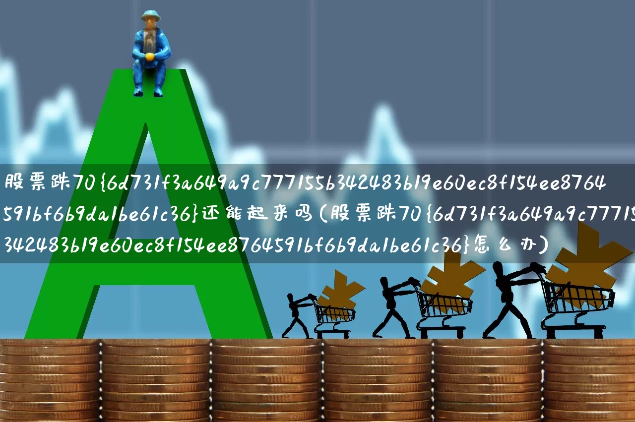 股票跌70%还能起来吗(股票跌70%怎么办)_https://www.haiwangdasha.com_深交所_第1张