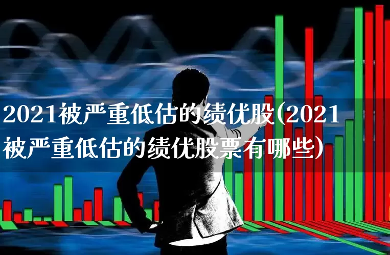 2021被严重低估的绩优股(2021被严重低估的绩优股票有哪些)_https://www.haiwangdasha.com_科创板_第1张