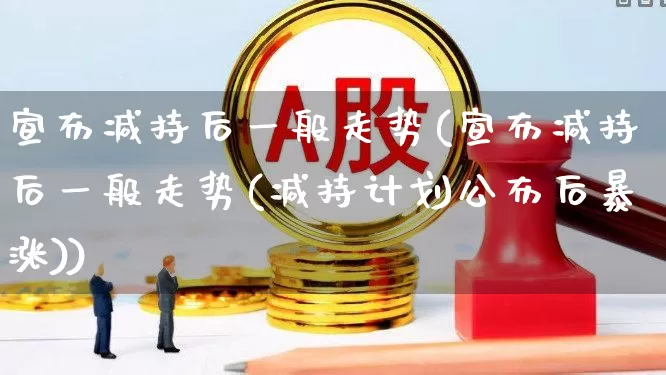 宣布减持后一般走势(宣布减持后一般走势(减持计划公布后暴涨))_https://www.haiwangdasha.com_科创板_第1张