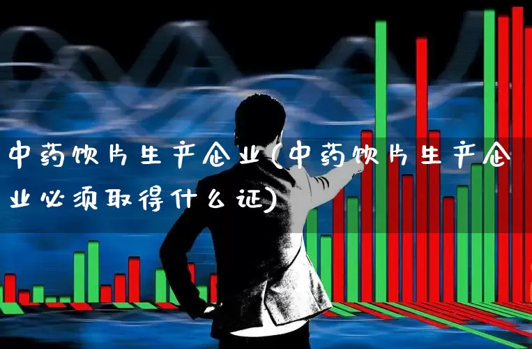 中药饮片生产企业(中药饮片生产企业必须取得什么证)_https://www.haiwangdasha.com_科创板_第1张