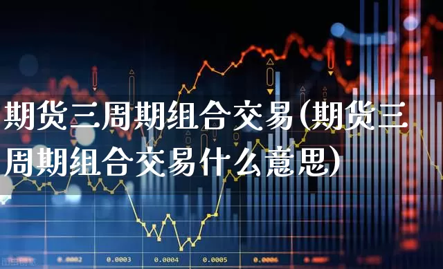 期货三周期组合交易(期货三周期组合交易什么意思)_https://www.haiwangdasha.com_科创板_第1张